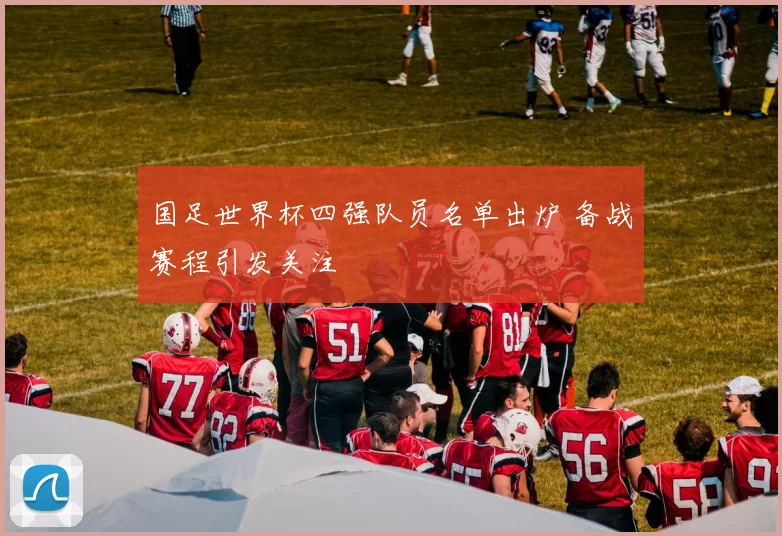 国足世界杯四强队员名单出炉 备战赛程引发关注