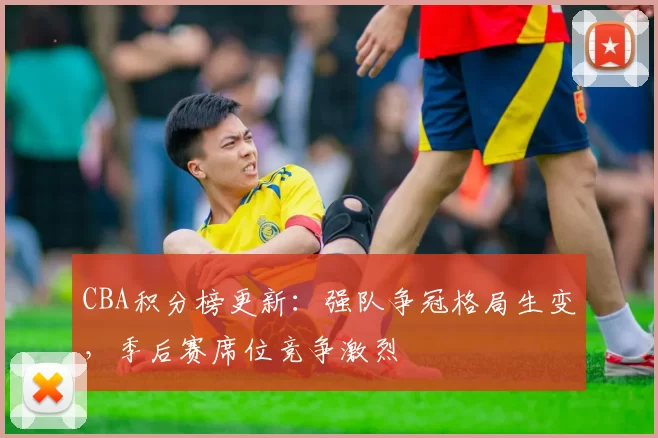 CBA积分榜更新：强队争冠格局生变，季后赛席位竞争激烈
