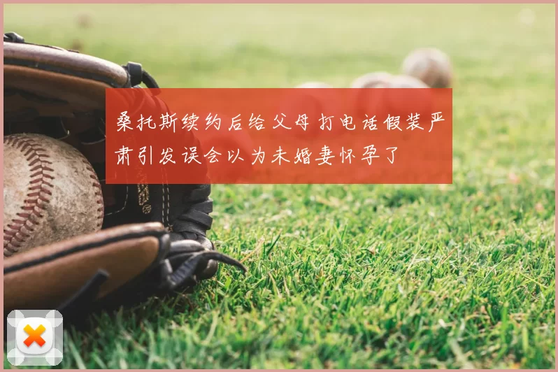 桑托斯续约后给父母打电话假装严肃引发误会以为未婚妻怀孕了