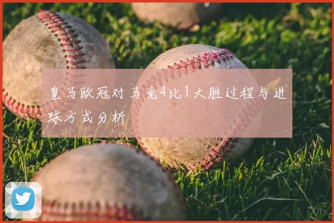 皇马欧冠对马竞4比1大胜过程与进球方式分析