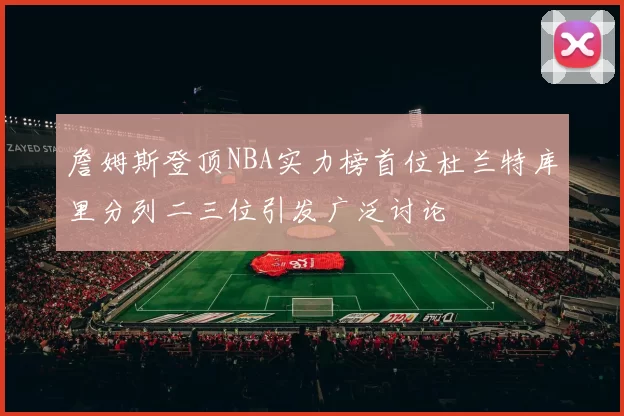 詹姆斯登顶NBA实力榜首位杜兰特库里分列二三位引发广泛讨论