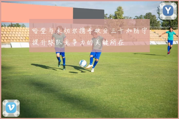 哈登与米切尔携手砍分三十加防守提升球队竞争力的关键所在