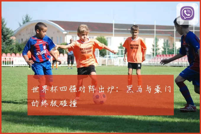 世界杯四强对阵出炉：黑马与豪门的终极碰撞