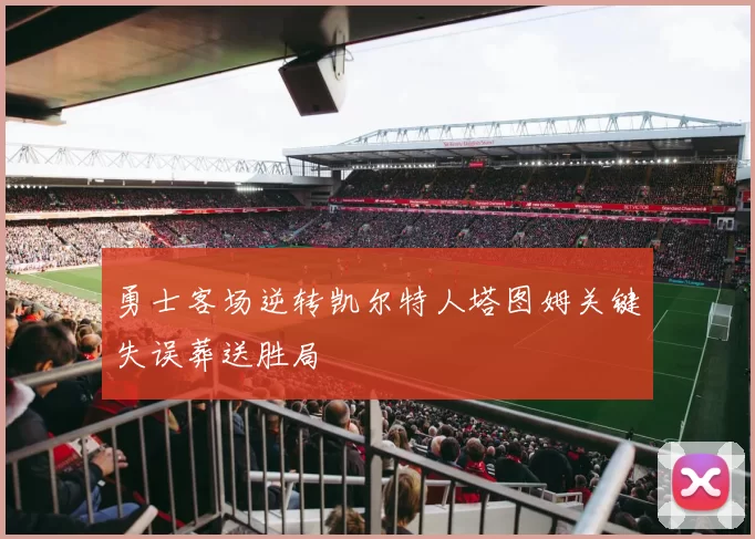 勇士客场逆转凯尔特人塔图姆关键失误葬送胜局