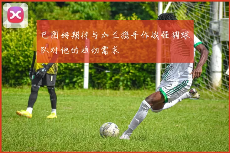 巴图姆期待与加兰携手作战强调球队对他的迫切需求