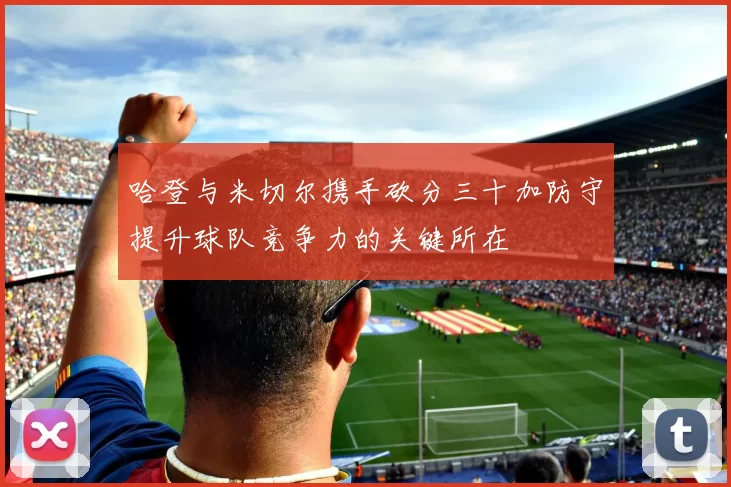 哈登与米切尔携手砍分三十加防守提升球队竞争力的关键所在