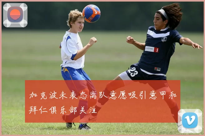 加克波未表态离队意愿吸引意甲和拜仁俱乐部关注