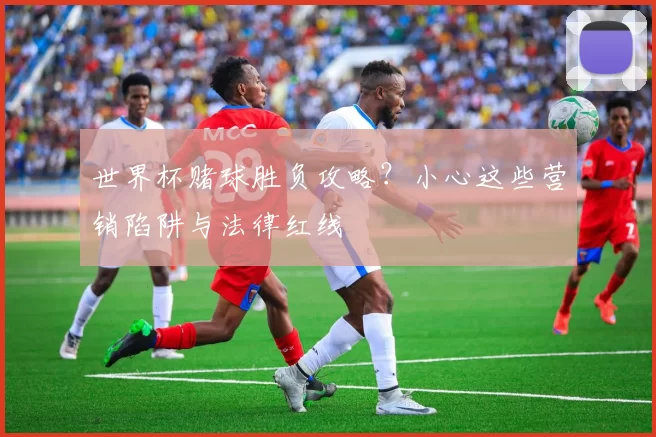 世界杯赌球胜负攻略?小心这些营销陷阱与法律红线