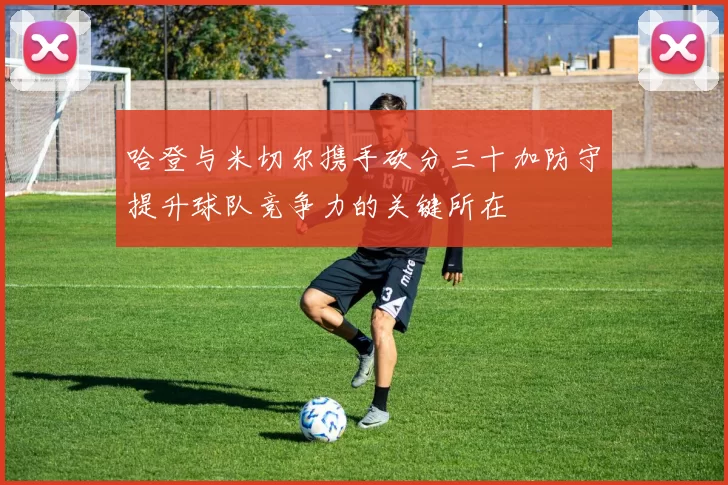 哈登与米切尔携手砍分三十加防守提升球队竞争力的关键所在