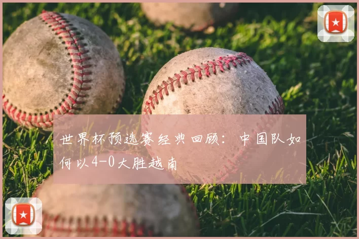 世界杯预选赛经典回顾:中国队如何以4-0大胜越南