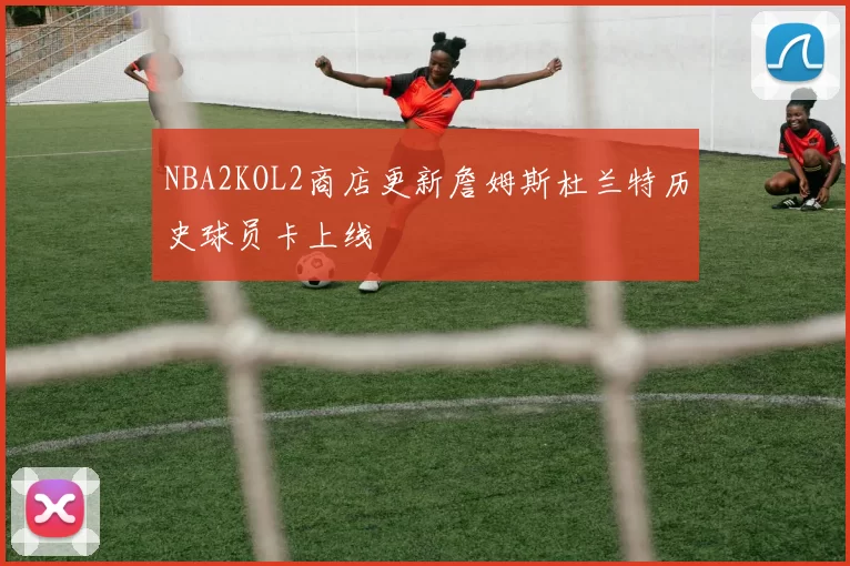 NBA2KOL2商店更新詹姆斯杜兰特历史球员卡上线