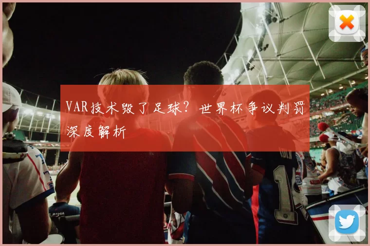 VAR技术毁了足球?世界杯争议判罚深度解析