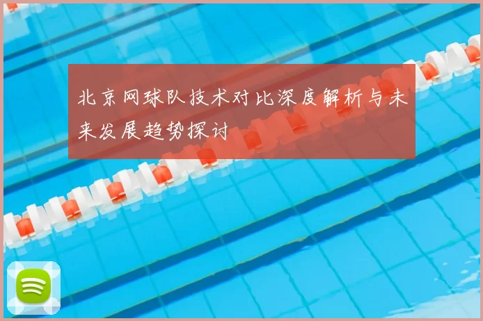 北京网球队技术对比深度解析与未来发展趋势探讨