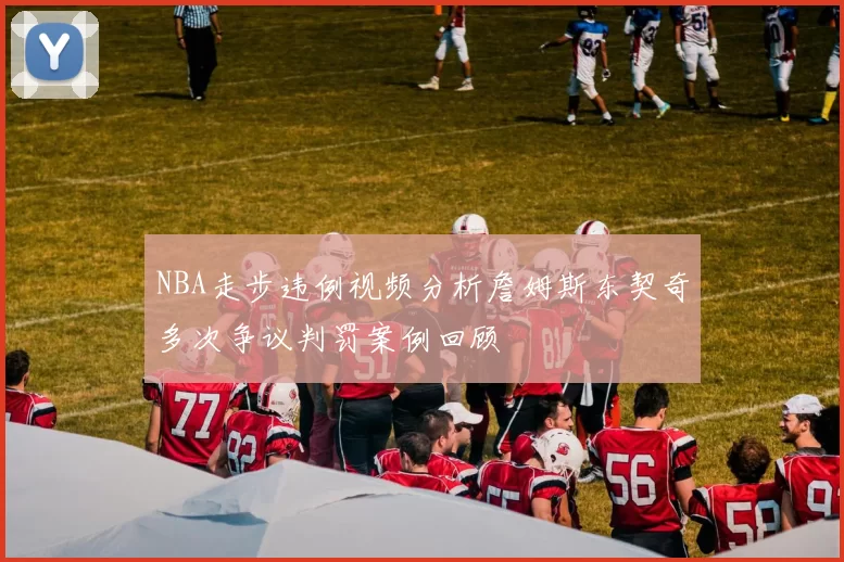 NBA走步违例视频分析詹姆斯东契奇多次争议判罚案例回顾