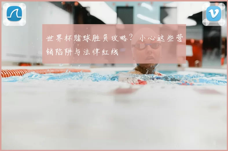 世界杯赌球胜负攻略?小心这些营销陷阱与法律红线