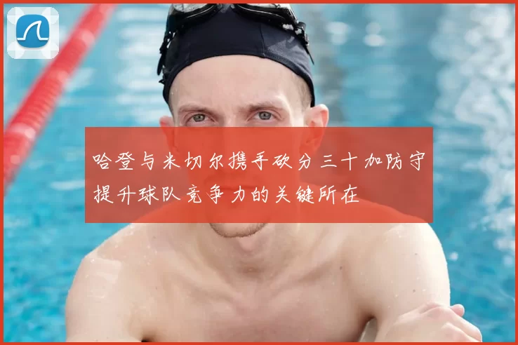 哈登与米切尔携手砍分三十加防守提升球队竞争力的关键所在