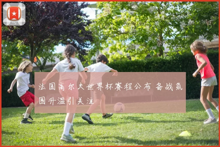 法国高尔夫世界杯赛程公布 备战氛围升温引关注