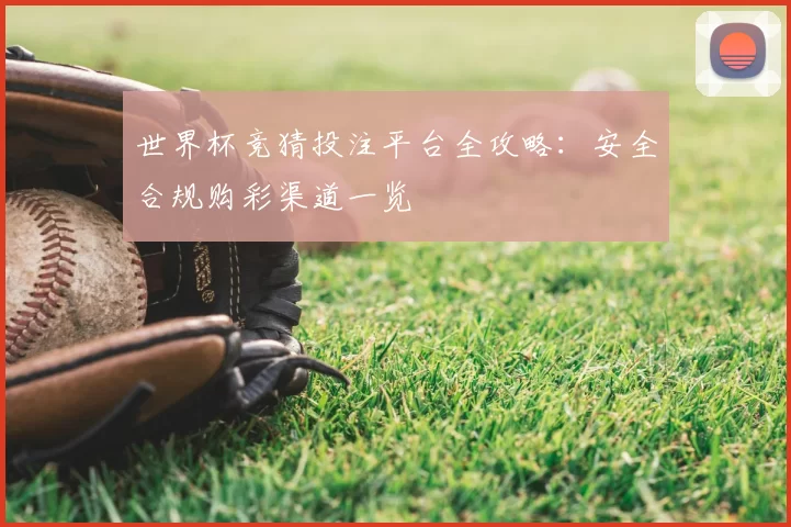 世界杯竞猜投注平台全攻略:安全合规购彩渠道一览