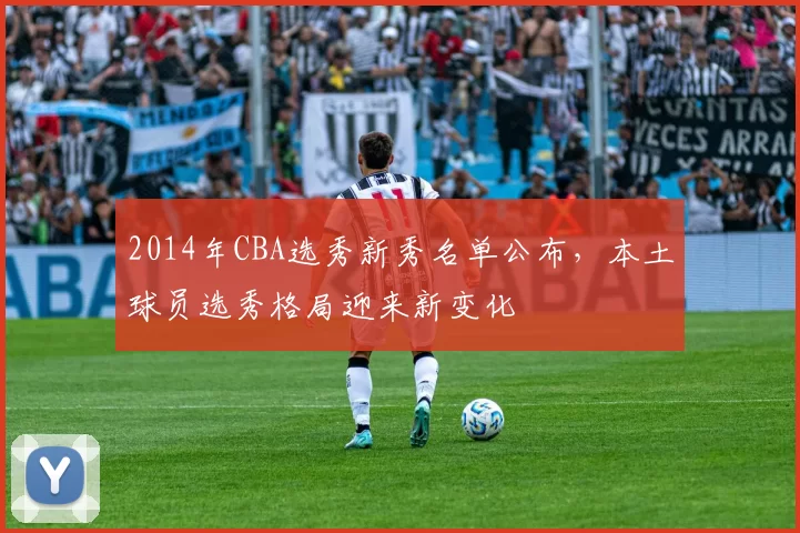2014年CBA选秀新秀名单公布,本土球员选秀格局迎来新变化