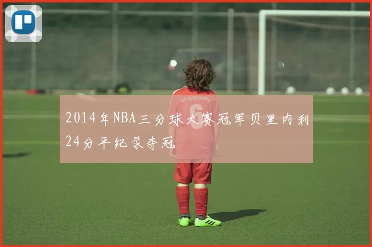 2014年NBA三分球大赛冠军贝里内利24分平纪录夺冠