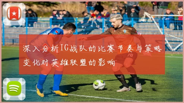 深入分析IG战队的比赛节奏与策略变化对英雄联盟的影响