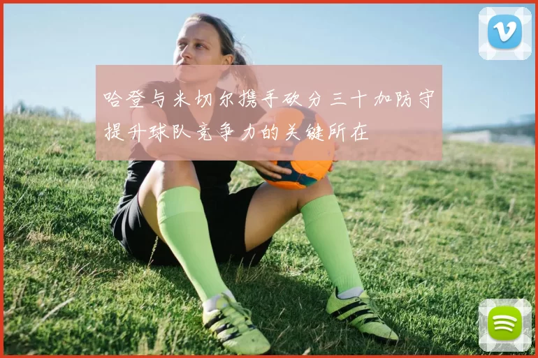 哈登与米切尔携手砍分三十加防守提升球队竞争力的关键所在