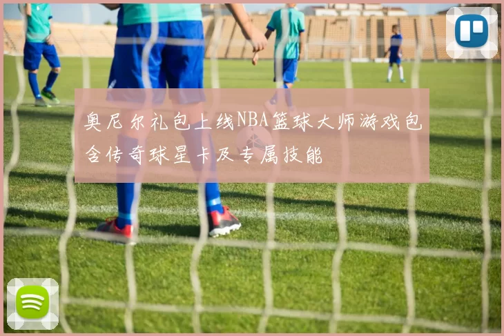 奥尼尔礼包上线NBA篮球大师游戏包含传奇球星卡及专属技能