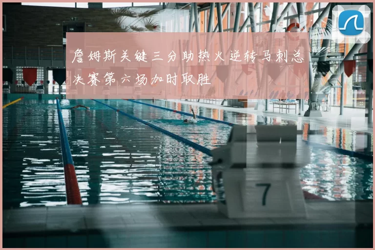 詹姆斯关键三分助热火逆转马刺总决赛第六场加时取胜