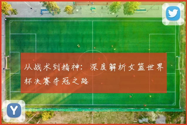 从战术到精神：深度解析女篮世界杯决赛夺冠之路