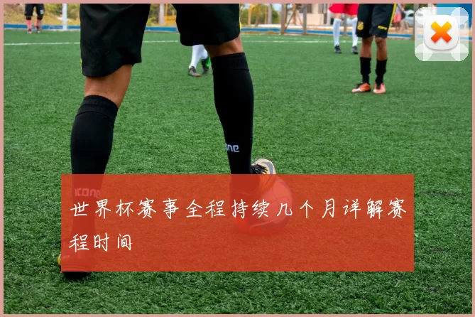 世界杯赛事全程持续几个月详解赛程时间
