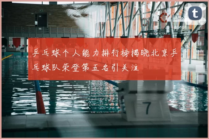 乒乓球个人能力排行榜揭晓北京乒乓球队荣登第五名引关注