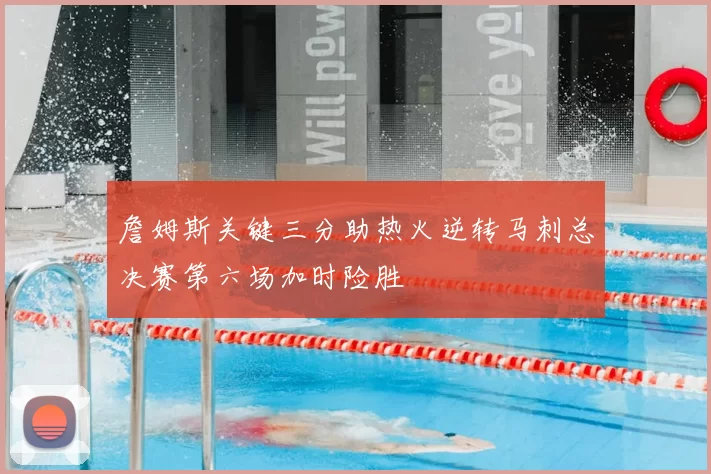 詹姆斯关键三分助热火逆转马刺总决赛第六场加时险胜