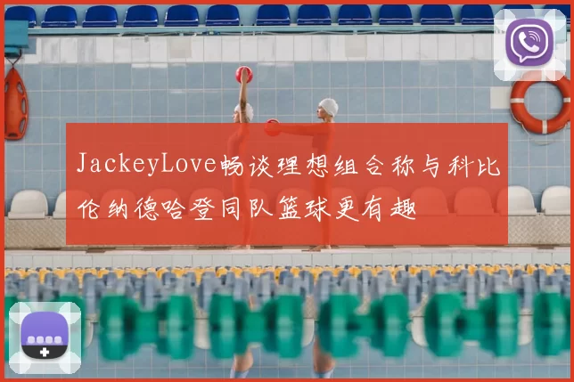 JackeyLove畅谈理想组合称与科比伦纳德哈登同队篮球更有趣