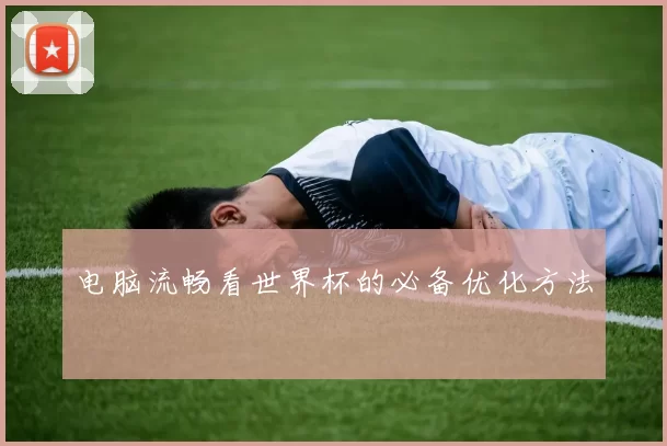电脑流畅看世界杯的必备优化方法