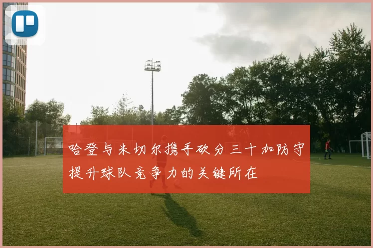 哈登与米切尔携手砍分三十加防守提升球队竞争力的关键所在