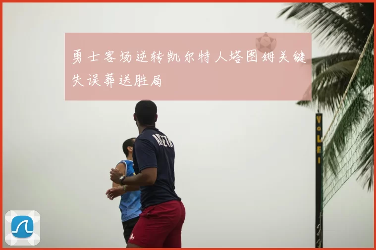 勇士客场逆转凯尔特人塔图姆关键失误葬送胜局