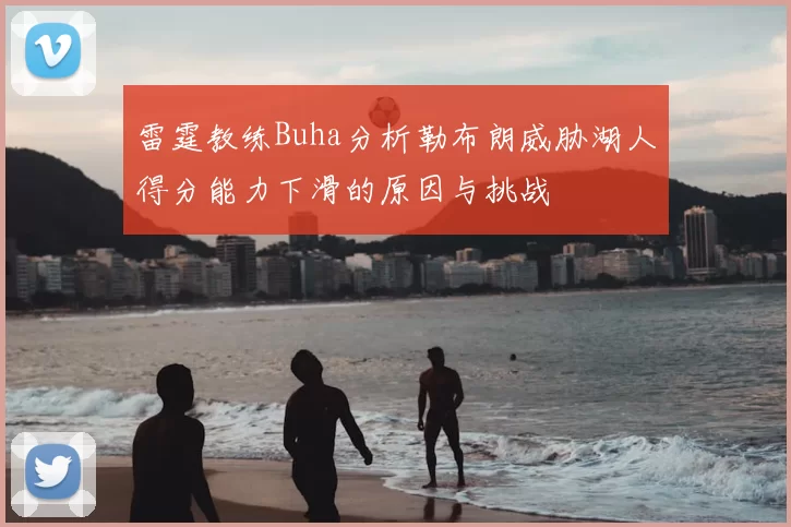 雷霆教练Buha分析勒布朗威胁湖人得分能力下滑的原因与挑战