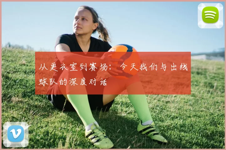 从更衣室到赛场：今天我们与出线球队的深度对话