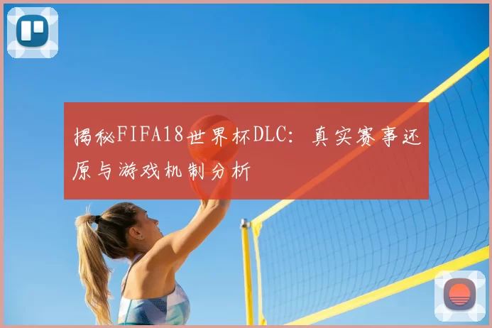 揭秘FIFA18世界杯DLC:真实赛事还原与游戏机制分析