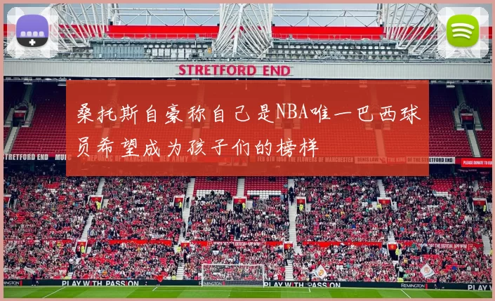 桑托斯自豪称自己是NBA唯一巴西球员希望成为孩子们的榜样