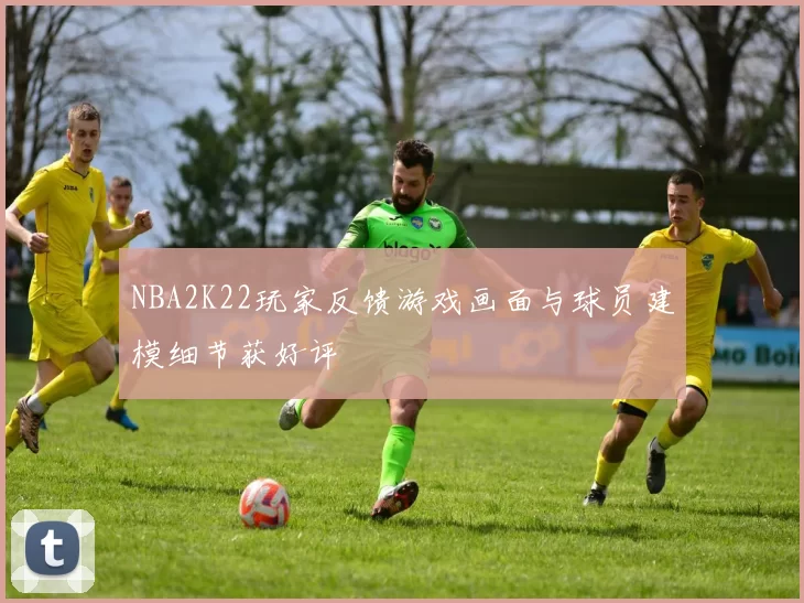 NBA2K22玩家反馈游戏画面与球员建模细节获好评