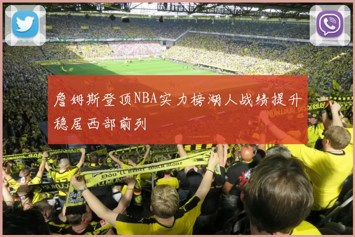詹姆斯登顶NBA实力榜湖人战绩提升稳居西部前列