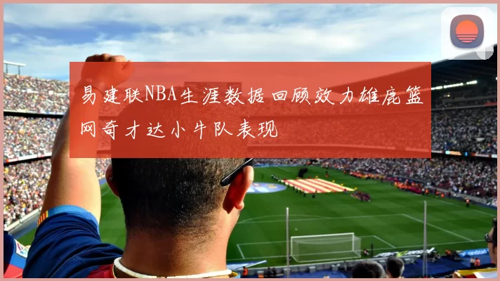 易建联NBA生涯数据回顾效力雄鹿篮网奇才达小牛队表现