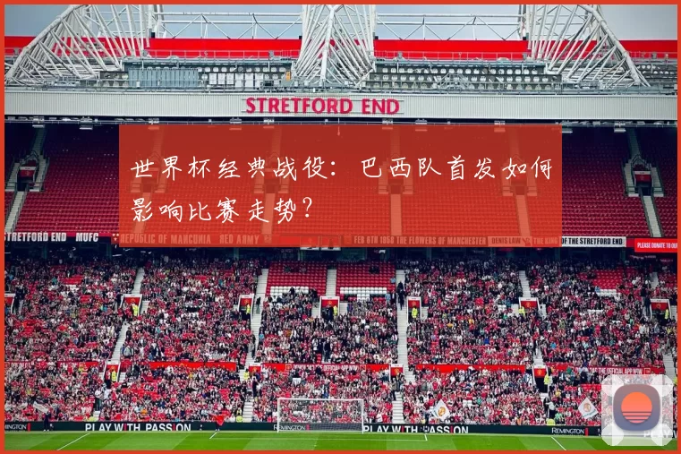 世界杯经典战役：巴西队首发如何影响比赛走势？