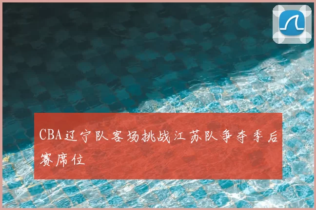 CBA辽宁队客场挑战江苏队争夺季后赛席位