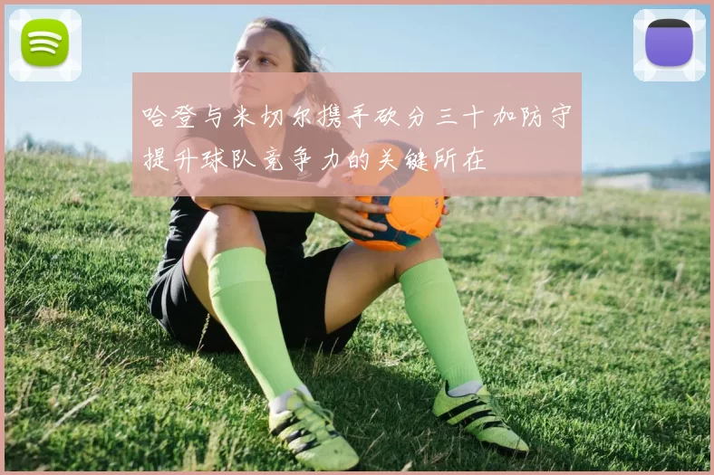 哈登与米切尔携手砍分三十加防守提升球队竞争力的关键所在
