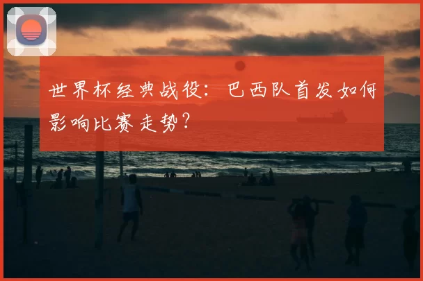 世界杯经典战役：巴西队首发如何影响比赛走势？