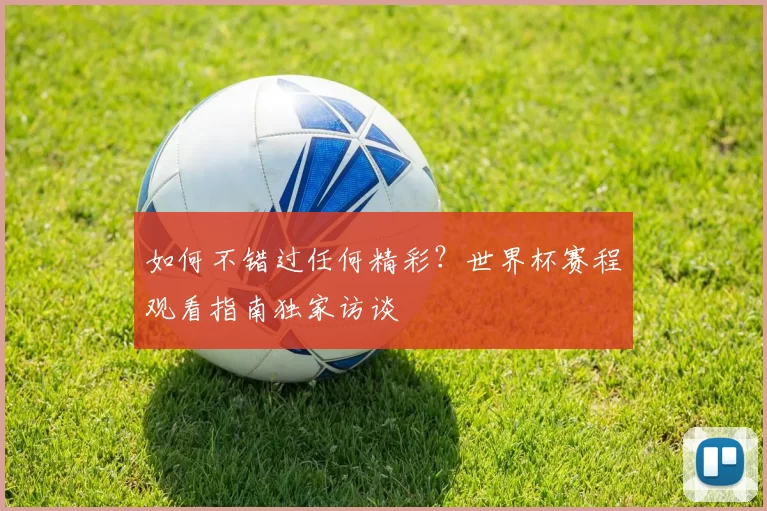 如何不错过任何精彩？世界杯赛程观看指南独家访谈