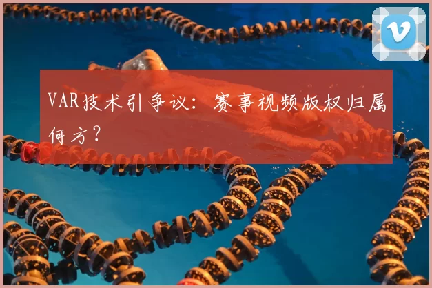 VAR技术引争议:赛事视频版权归属何方?