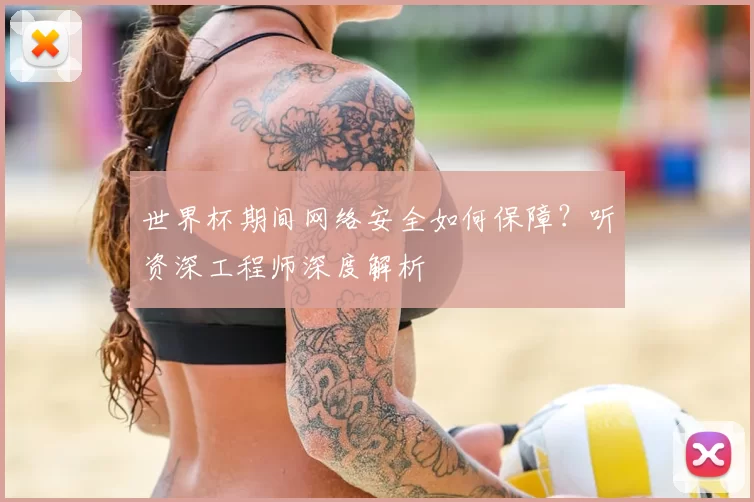 世界杯期间网络安全如何保障？听资深工程师深度解析